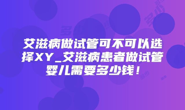 艾滋病做试管可不可以选择XY_艾滋病患者做试管婴儿需要多少钱!