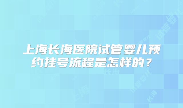 上海长海医院试管婴儿预约挂号流程是怎样的？