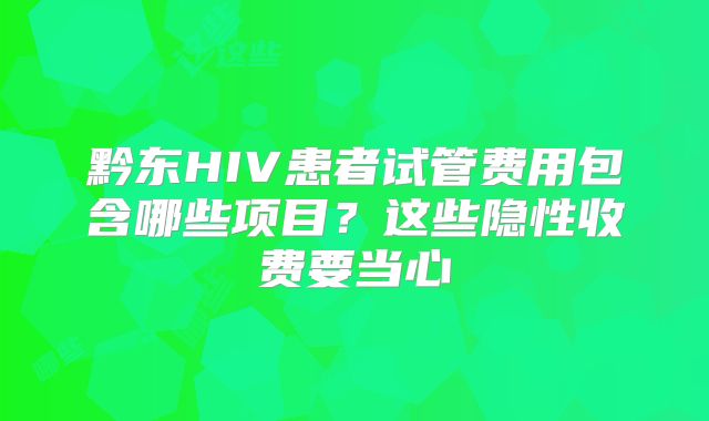 黔东HIV患者试管费用包含哪些项目？这些隐性收费要当心