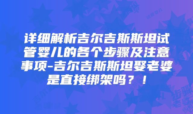 详细解析吉尔吉斯斯坦试管婴儿的各个步骤及注意事项-吉尔吉斯斯坦娶老婆是直接绑架吗?!