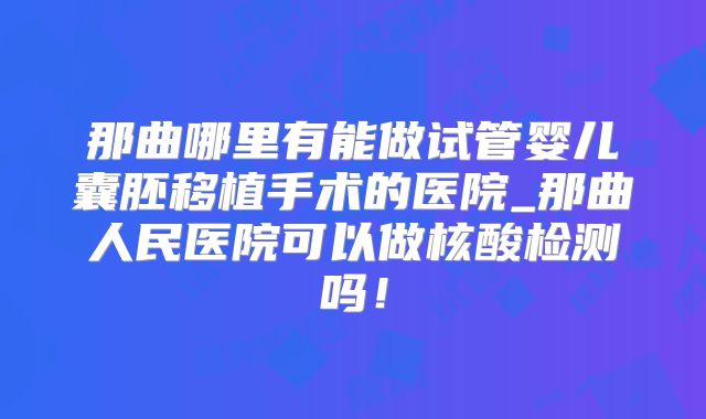 那曲哪里有能做试管婴儿囊胚移植手术的医院_那曲人民医院可以做核酸检测吗！
