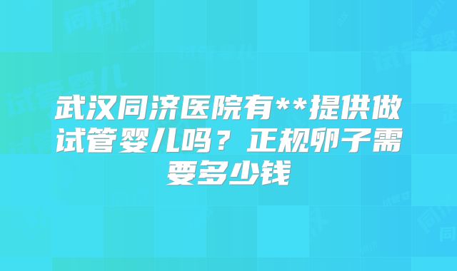 武汉同济医院有**提供做试管婴儿吗？正规卵子需要多少钱