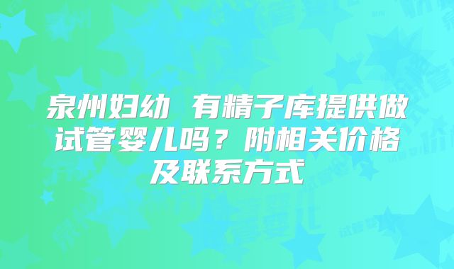泉州妇幼 有精子库提供做试管婴儿吗？附相关价格及联系方式