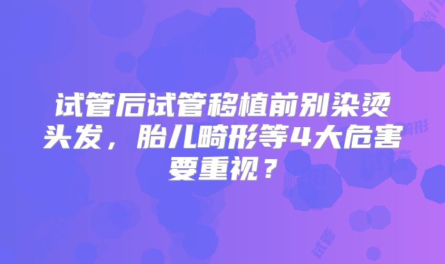 试管后试管移植前别染烫头发，胎儿畸形等4大危害要重视？