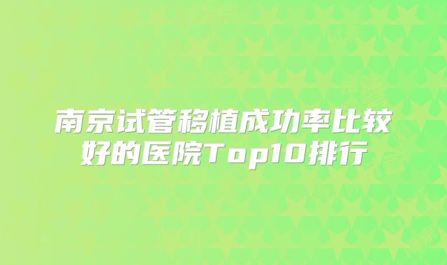 南京试管移植成功率比较好的医院Top10排行