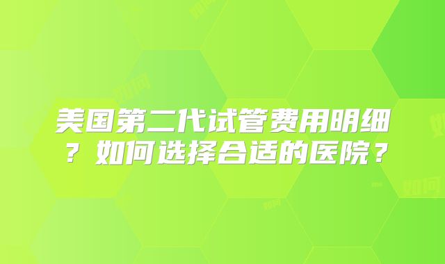 美国第二代试管费用明细？如何选择合适的医院？