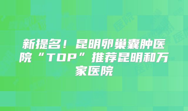 新提名！昆明卵巢囊肿医院“TOP”推荐昆明和万家医院