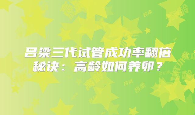 吕梁三代试管成功率翻倍秘诀：高龄如何养卵？