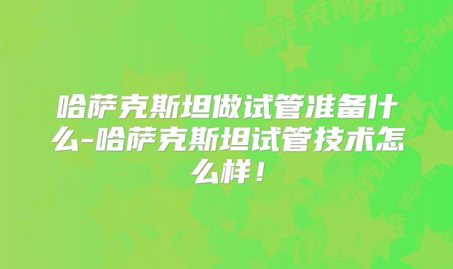 哈萨克斯坦做试管准备什么-哈萨克斯坦试管技术怎么样！