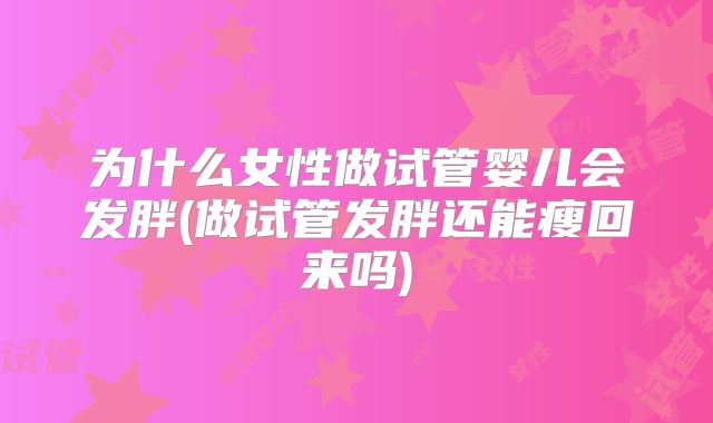 为什么女性做试管婴儿会发胖(做试管发胖还能瘦回来吗)