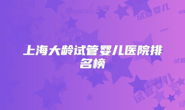 上海大龄试管婴儿医院排名榜