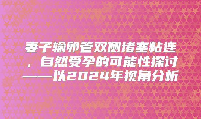 妻子输卵管双侧堵塞粘连，自然受孕的可能性探讨——以2024年视角分析