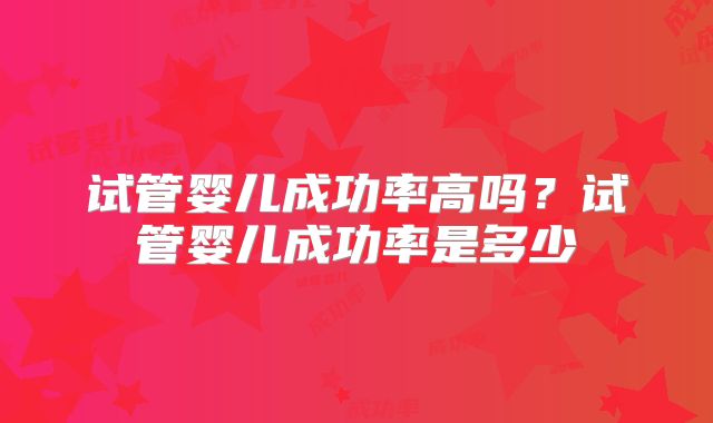 试管婴儿成功率高吗？试管婴儿成功率是多少