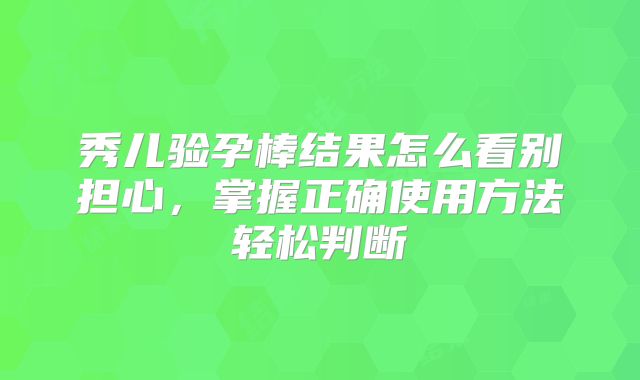 秀儿验孕棒结果怎么看别担心,掌握正确使用方法轻松判断