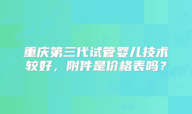重庆第三代试管婴儿技术较好,附件是价格表吗?