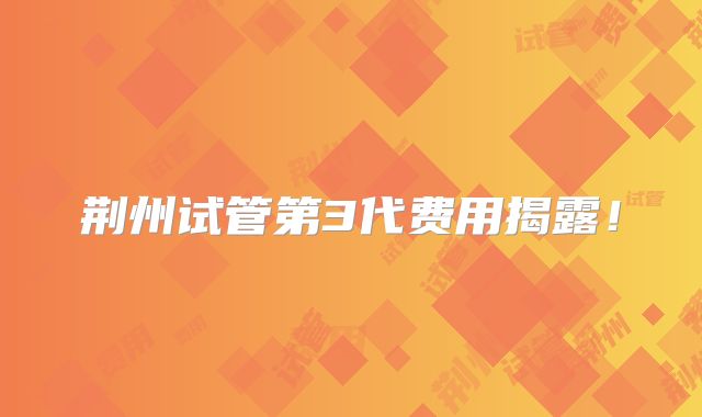 荆州试管第3代费用揭露！
