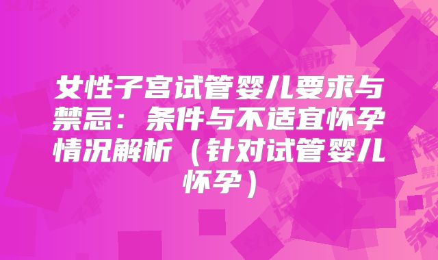 女性子宫试管婴儿要求与禁忌：条件与不适宜怀孕情况解析（针对试管婴儿怀孕）
