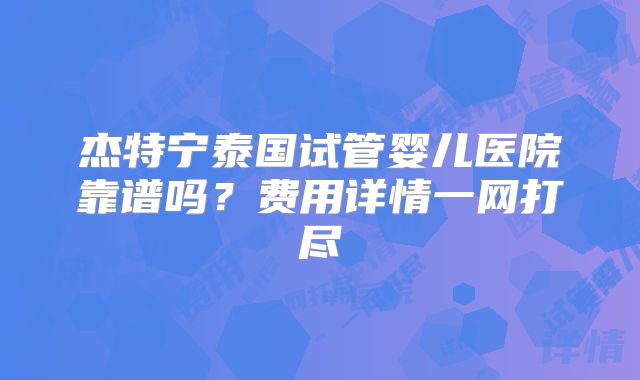 杰特宁泰国试管婴儿医院靠谱吗？费用详情一网打尽