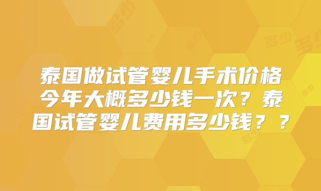 泰国做试管婴儿手术价格今年大概多少钱一次?泰国试管婴儿费用多少钱??