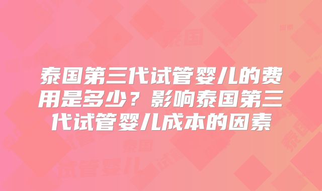 泰国第三代试管婴儿的费用是多少?影响泰国第三代试管婴儿成本的因素
