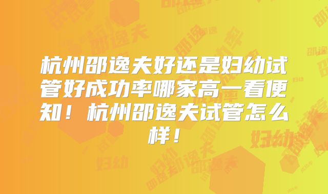 杭州邵逸夫好还是妇幼试管好成功率哪家高一看便知！杭州邵逸夫试管怎么样！