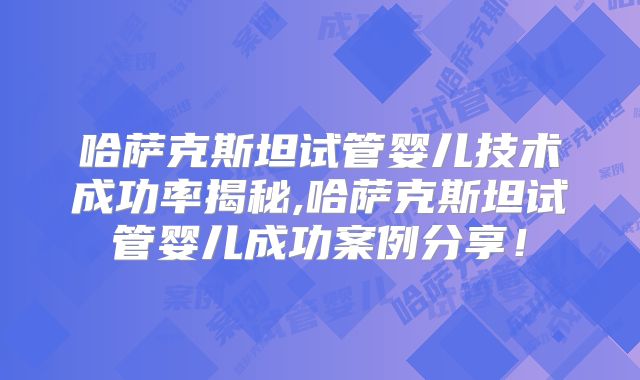 哈萨克斯坦试管婴儿技术成功率揭秘,哈萨克斯坦试管婴儿成功案例分享!