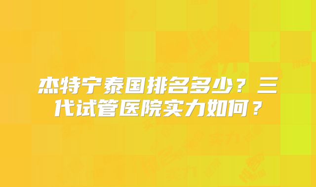 杰特宁泰国排名多少?三代试管医院实力如何?