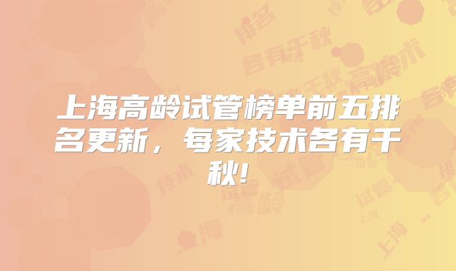 上海高龄试管榜单前五排名更新,每家技术各有千秋!
