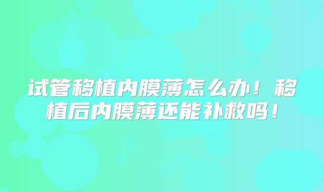 试管移植内膜薄怎么办!移植后内膜薄还能补救吗!