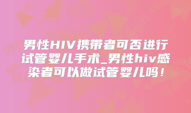男性HIV携带者可否进行试管婴儿手术_男性hiv感染者可以做试管婴儿吗！