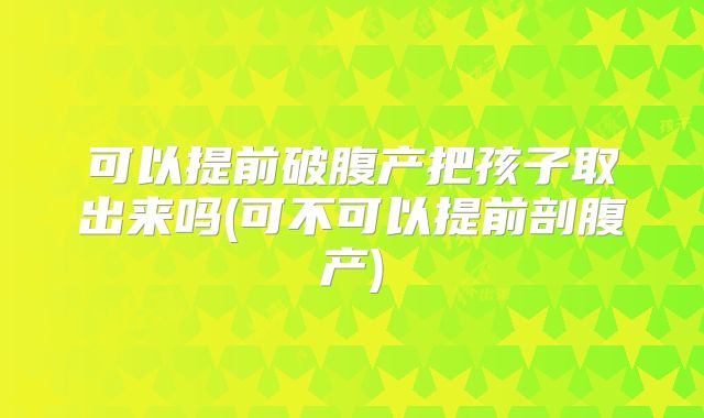 可以提前破腹产把孩子取出来吗(可不可以提前剖腹产)