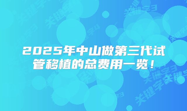 2025年中山做第三代试管移植的总费用一览！