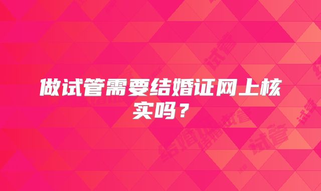 做试管需要结婚证网上核实吗？