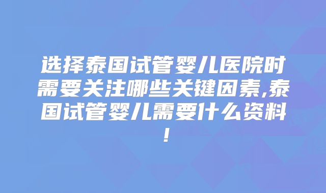 选择泰国试管婴儿医院时需要关注哪些关键因素,泰国试管婴儿需要什么资料!