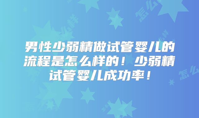 男性少弱精做试管婴儿的流程是怎么样的!少弱精试管婴儿成功率!