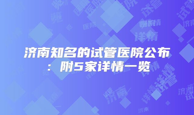 济南知名的试管医院公布：附5家详情一览