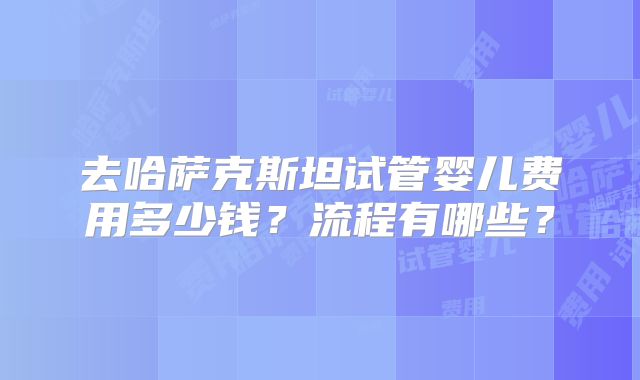 去哈萨克斯坦试管婴儿费用多少钱?流程有哪些?