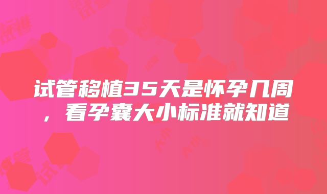 试管移植35天是怀孕几周,看孕囊大小标准就知道