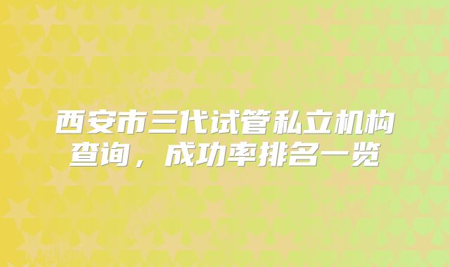 西安市三代试管私立机构查询，成功率排名一览