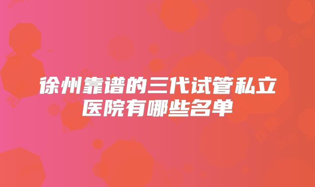 徐州靠谱的三代试管私立医院有哪些名单