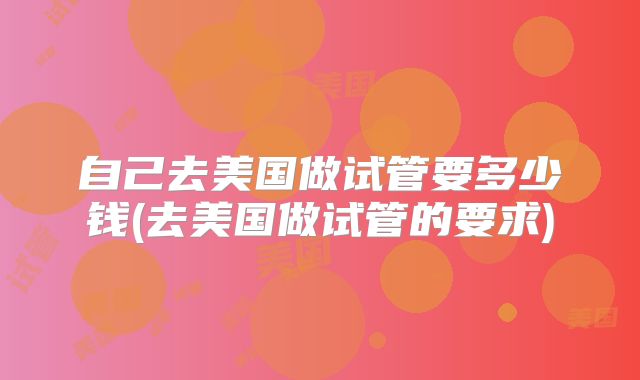 自己去美国做试管要多少钱(去美国做试管的要求)