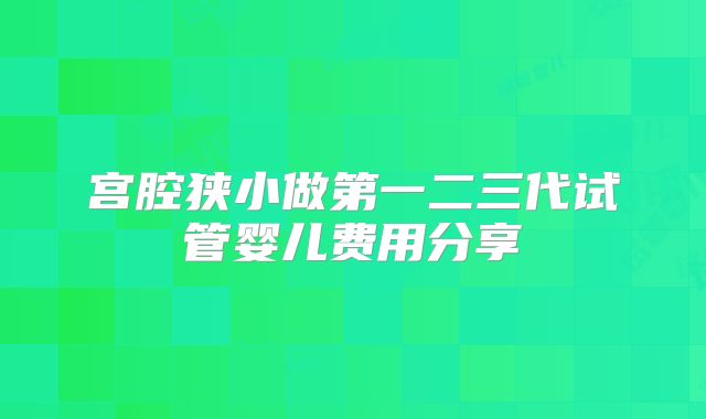 宫腔狭小做第一二三代试管婴儿费用分享