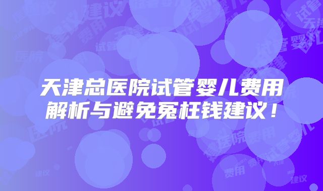 天津总医院试管婴儿费用解析与避免冤枉钱建议!