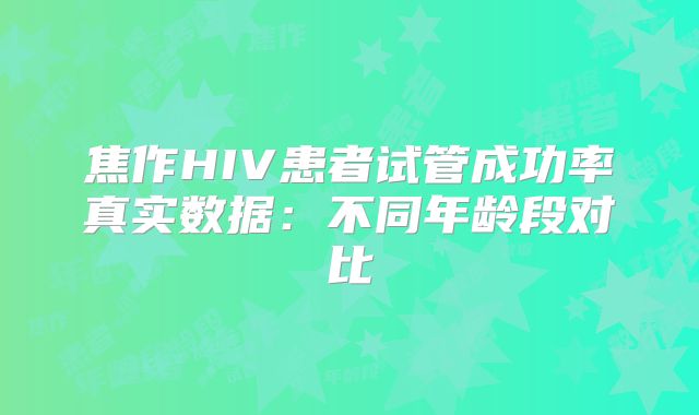 焦作HIV患者试管成功率真实数据：不同年龄段对比