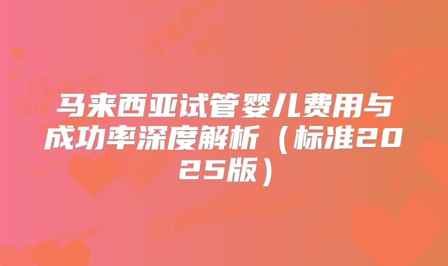 马来西亚试管婴儿费用与成功率深度解析（标准2025版）