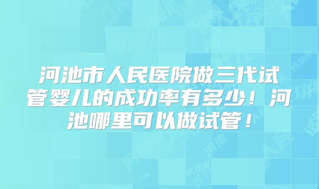 河池市人民医院做三代试管婴儿的成功率有多少！河池哪里可以做试管！