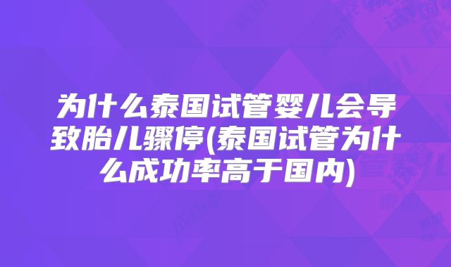 为什么泰国试管婴儿会导致胎儿骤停(泰国试管为什么成功率高于国内)