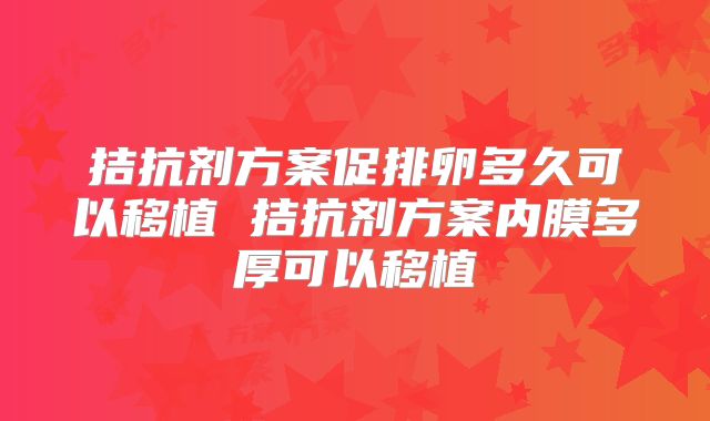 拮抗剂方案促排卵多久可以移植 拮抗剂方案内膜多厚可以移植