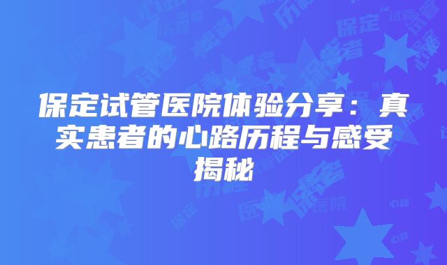 保定试管医院体验分享：真实患者的心路历程与感受揭秘