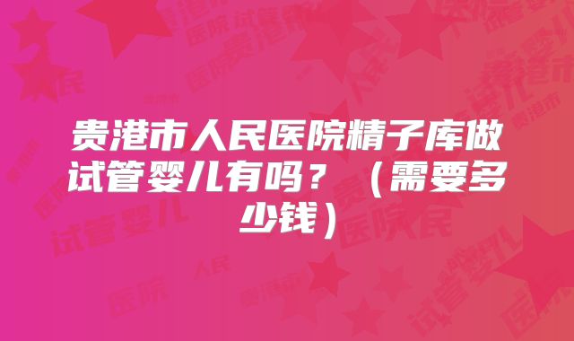 贵港市人民医院精子库做试管婴儿有吗?(需要多少钱)